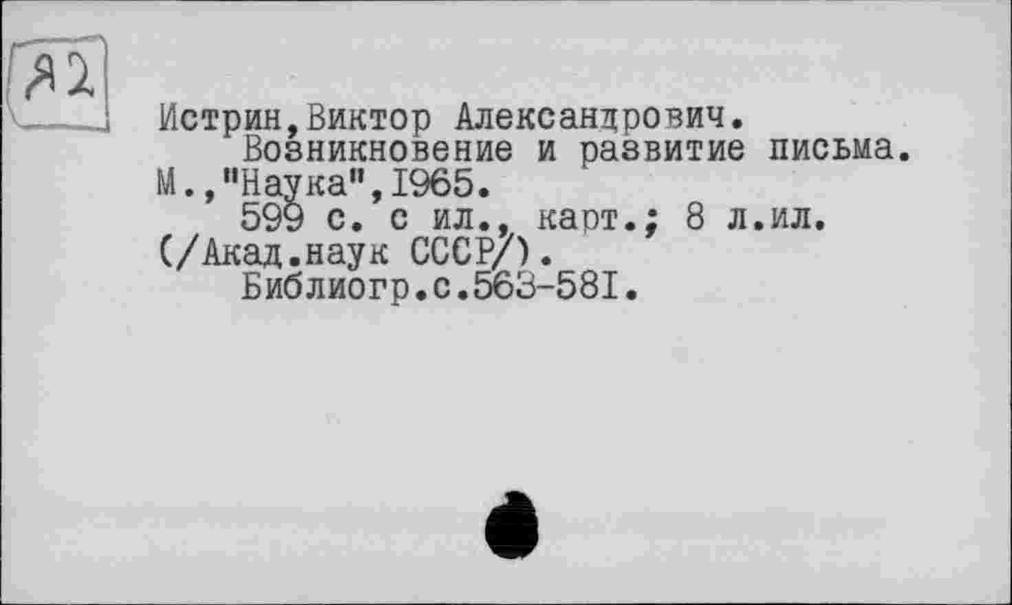 ﻿Истрин,Виктор Александрович.
Возникновение и развитие М.,"Наука",1965.
599 с. с ил., карт.; 8 л (/Акад.наук СССР/).
Библиогр•с.563-581.
письма.
ил.